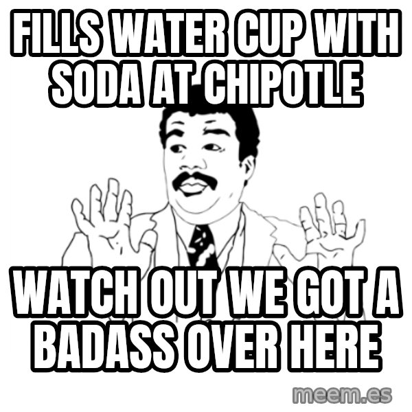 we got a badass over here meme: fills water cup with soda at chipotle / watch out we got a badass over here