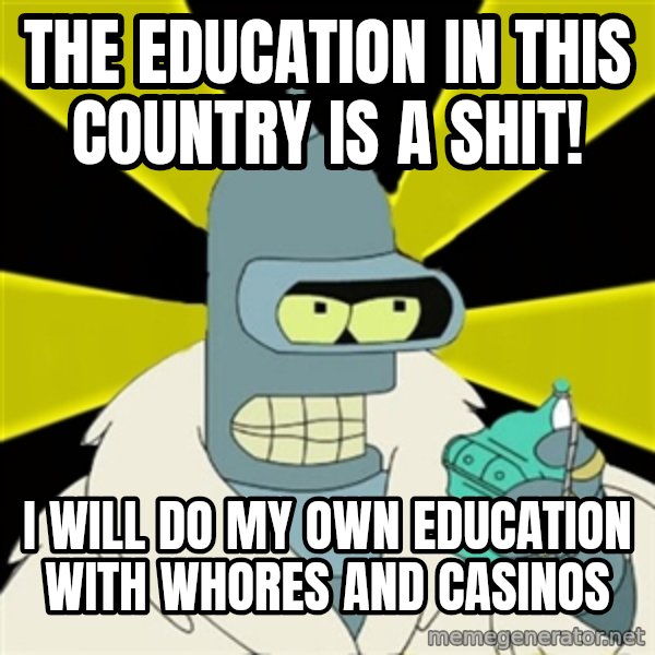 Bender IMHO meme: THE EDUCATION IN THIS COUNTRY IS A SHIT! / I WILL DO MY OWN EDUCATION WITH WHORES AND CASINOS