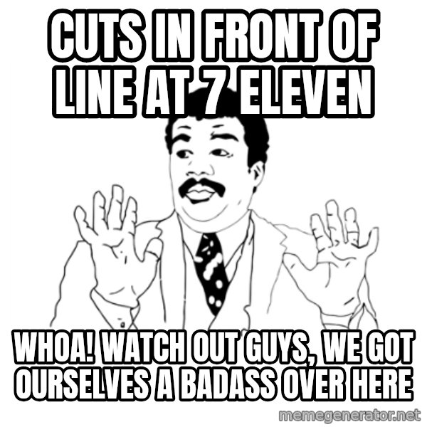 we got a badass over here meme: Cuts in front of line at 7 eleven / whoa! watch out guys, we got ourselves a badass over here
