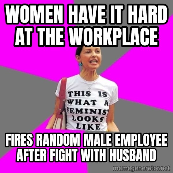 Feminist Cunt meme: women have it hard at the workplace / fires random male employee after fight with husband