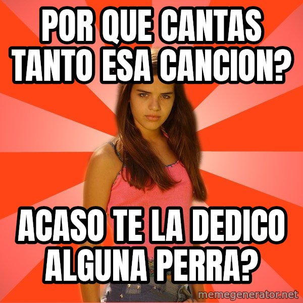 Jealous Girl meme: por que cantas tanto esa cancion? / acaso te la dedico alguna perra?