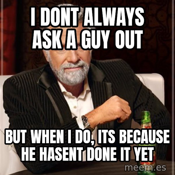 The Most Interesting Man In The World meme: I dont always ask a guy out / But when I do, its because he hasent done it yet