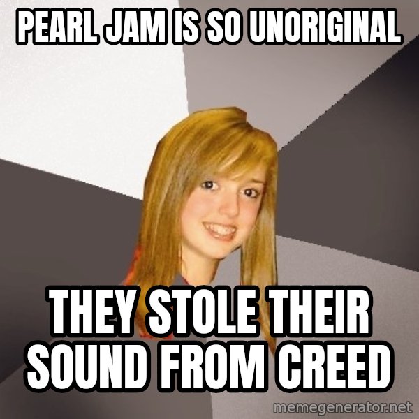 Musically Oblivious 8th Grader meme: Pearl jam is so unoriginal / they stole their sound from creed