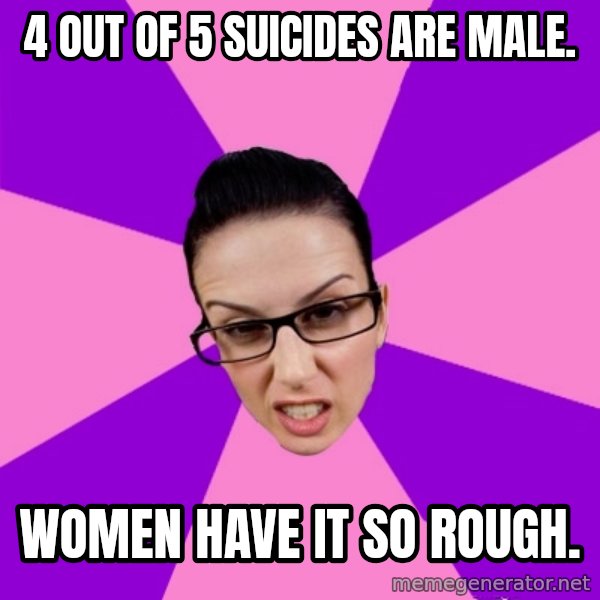 Privilege Denying Feminist meme: 4 out of 5 suicides are male. / Women have it so rough.