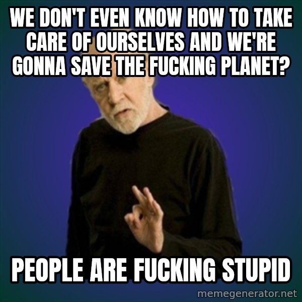 People are fucking stupid meme: We don't even know how to take care of ourselves and we're gonna save the fucking planet? / People are fucking stupid