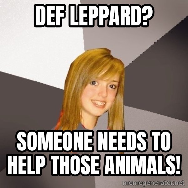 Musically Oblivious 8th Grader meme: Def Leppard? / someone needs to help those animals!