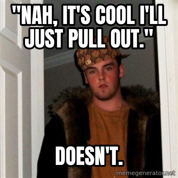 Scumbag Steve meme: "Nah, it's cool i'll just pull out." / Doesn't.