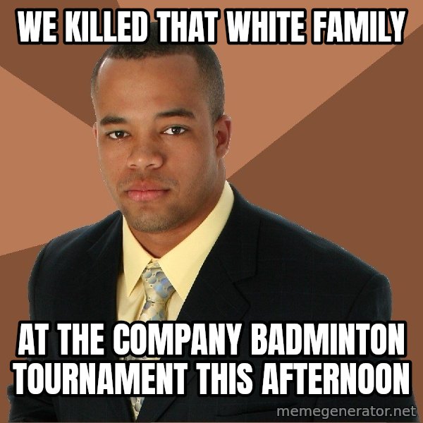 Successful Black Man meme: we killed that white family / at the company badminton tournament this afternoon