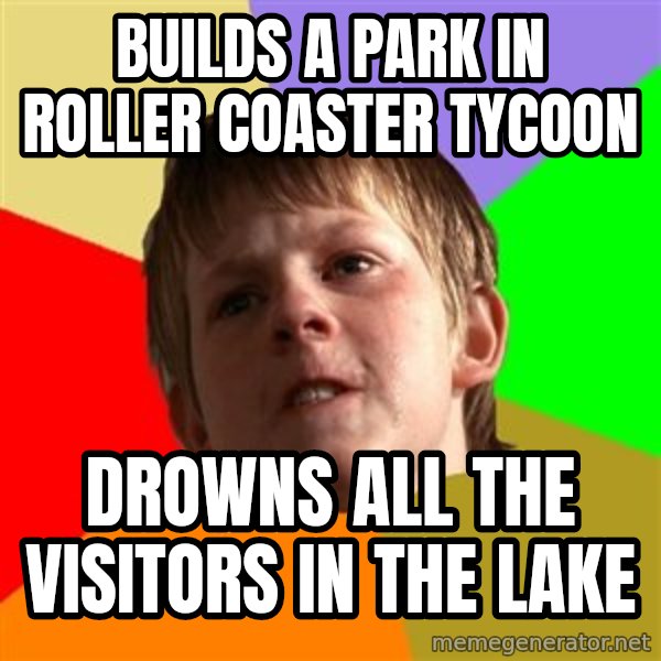 Angry School Boy meme: builds a park in roller coaster tycoon / drowns all the visitors in the lake