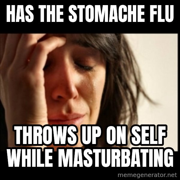 First World Problems meme: has the stomache flu / throws up on self while masturbating