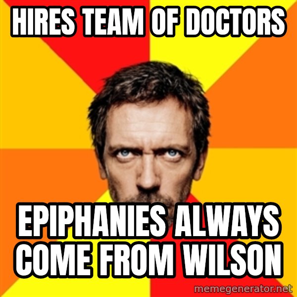 Diagnostic House meme: hires team of doctors / epiphanies always come from wilson