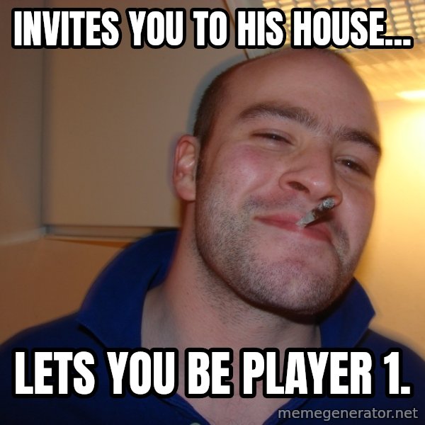 Good Guy Greg meme: Invites you to his house... / lets you be player 1.
