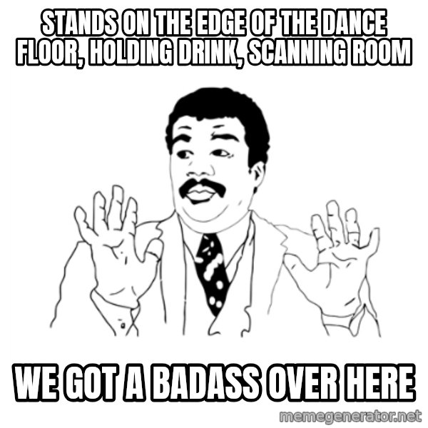 we got a badass over here meme: stands on the edge of the dance floor, holding drink, scanning room / we got a badass over here