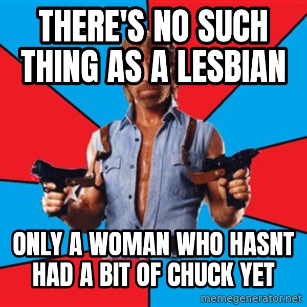 Chuck Norris  meme: there's no such thing as a lesbian / only a woman who hasnt had a bit of chuck yet
