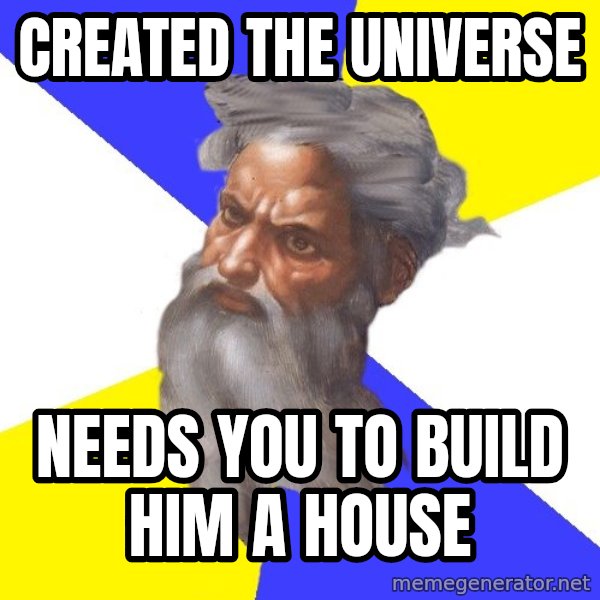 God meme: created the universe / needs you to build him a house
