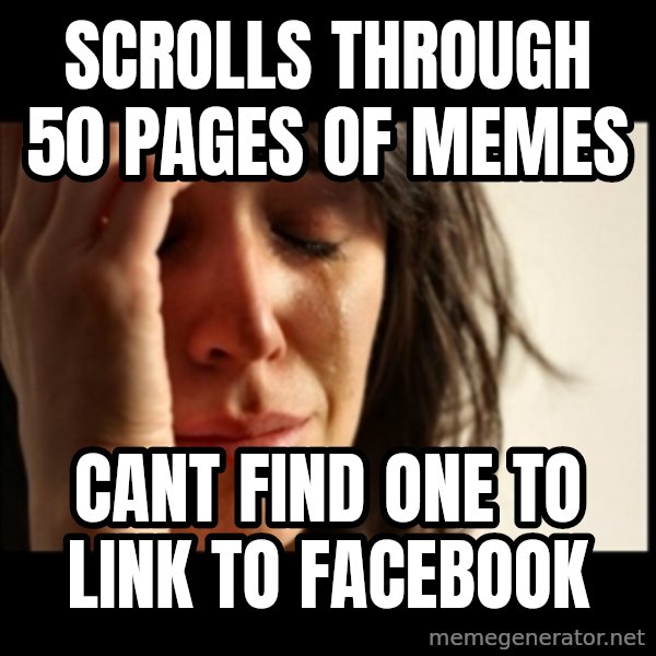 First World Problems meme: scrolls through 50 pages of memes / cant find one to link to facebook