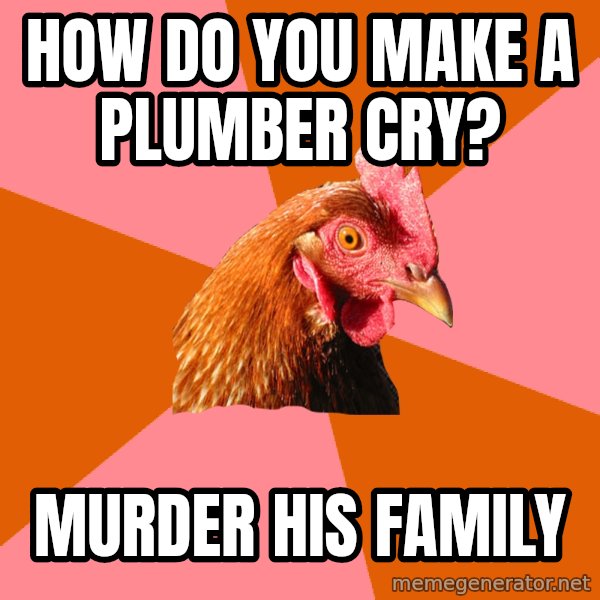 Anti Joke Chicken meme: how do you make a PLUMBER cry? / murder his family