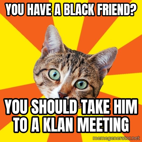 Bad Advice Cat meme: You have a black friend? / you should take him to a klan meeting