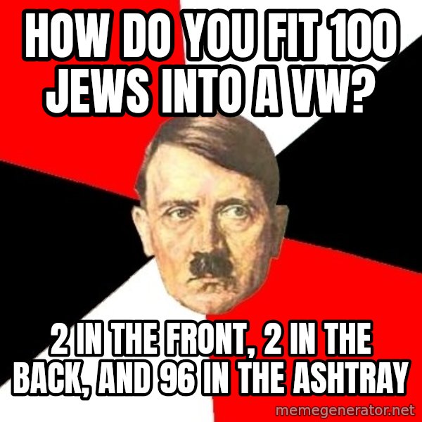 Advice Hitler meme: HOw do you fit 100 jews into a VW? / 2 in the front, 2 in the back, and 96 in the ashtray