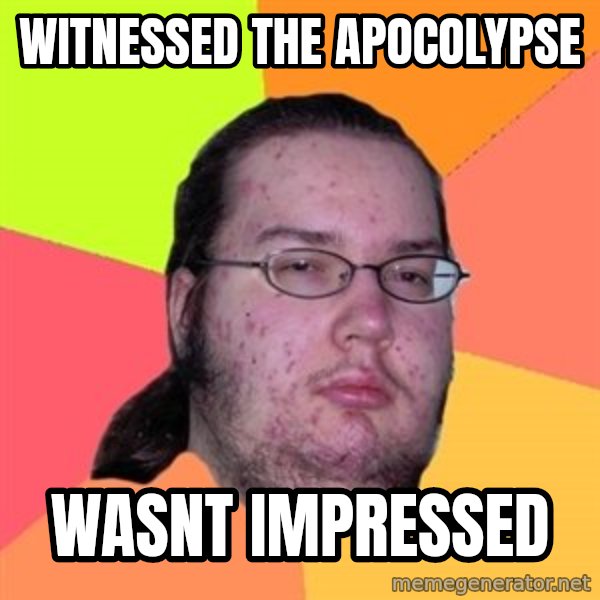 Butthurt Dweller meme: witnessed the apocolypse / wasnt impressed