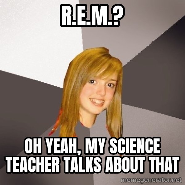Musically Oblivious 8th Grader meme: R.E.m.? / Oh yeah, my science teacher talks about that