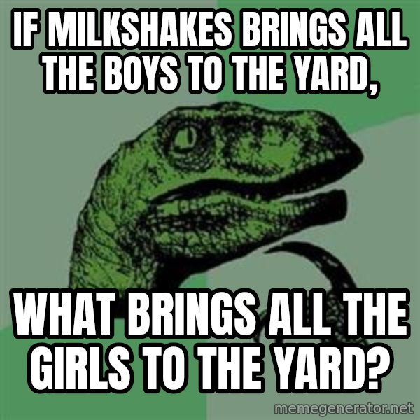 Philosoraptor meme: If milkshakes brings all the boys to the yard, / what brings all the girls to the yard?