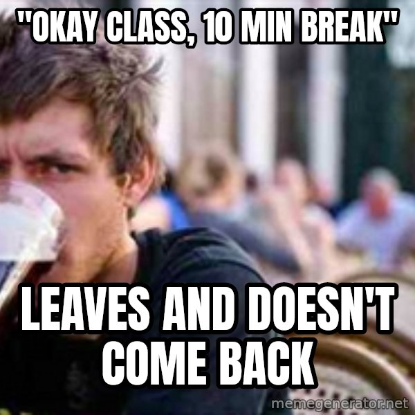 The Lazy College Senior meme: "Okay Class, 10 min Break" / Leaves and doesn't come back