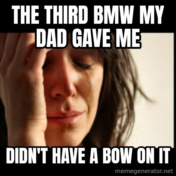 First World Problems meme: the third bmw my dad gave me / didn't have a bow on it