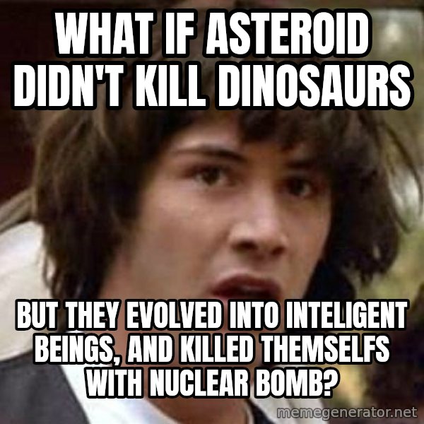 Conspiracy Keanu meme: What if asteroid didn't kill dinosaurs / but they evolved into inteligent beings, and killed themselfs with nuclear bomb?
