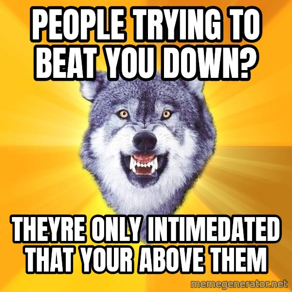 Courage Wolf meme: PEOPLE TRYING TO BEAT YOU DOWN? / THEYRE ONLY INTIMEDATED THAT YOUR ABOVE THEM