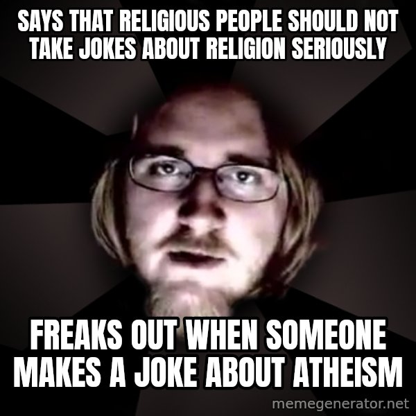 typical atheist meme: SAYS THAT RELIGIOUS PEOPLE SHOULD NOT TAKE JOKES ABOUT RELIGION SERIOUSLY / FREAKS OUT WHEN SOMEONE MAKES A JOKE ABOUT ATHEISM