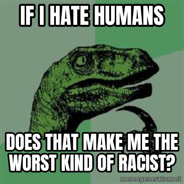 Philosoraptor meme: if I hate humans / does that make me the worst kind of racist?