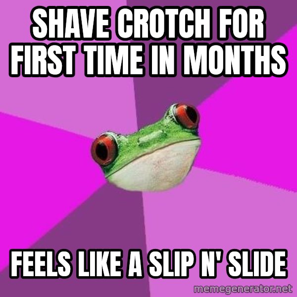 Foul Bachelorette Frog meme: SHAVE CROTCH FOR FIRST TIME IN MONTHS / FEELS LIKE A SLIP N' SLIDE