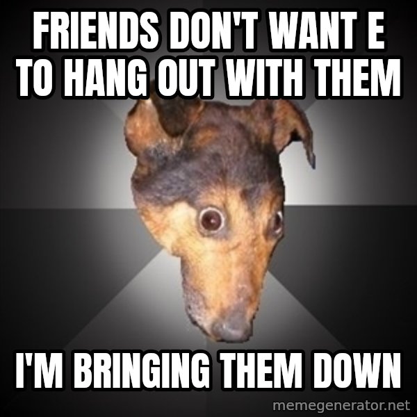 Depression Dog meme: friends don't want e to hang out with them / i'm bringing them down