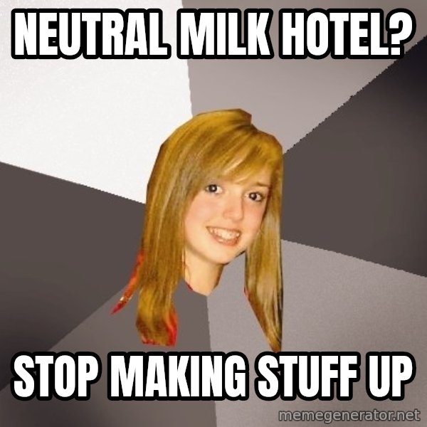 Musically Oblivious 8th Grader meme: Neutral milk hotel? / Stop making stuff up