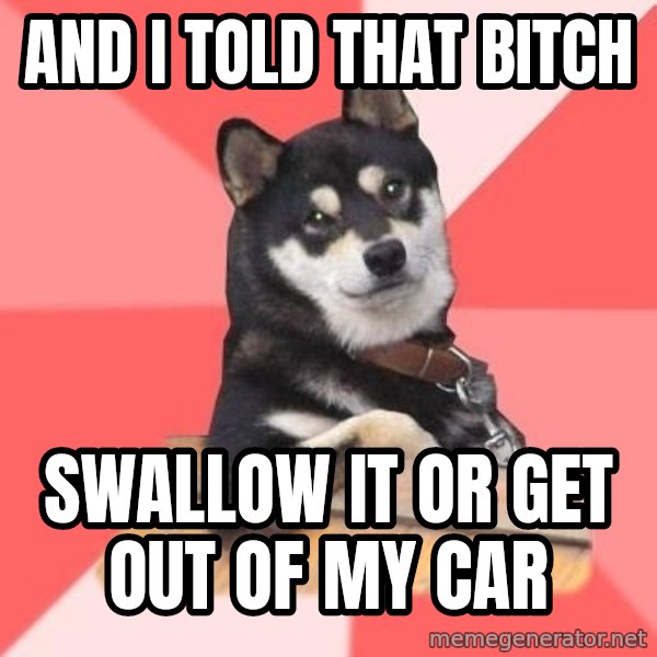 Cool Dog meme: And I told that bitch / Swallow it or get out of my car