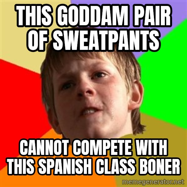 Angry School Boy meme: This goddam pair of sweatpants / Cannot compete with this spanish class boner