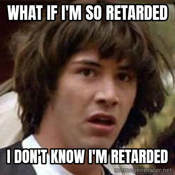Conspiracy Keanu meme: what if i'm so retarded / i don't know i'm retarded