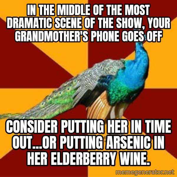 Thespian Peacock meme: in the middle of the most dramatic scene of the show, your grandmother's phone goes off / consider putting her in time out...or putting arsenic in her elderberry wine.