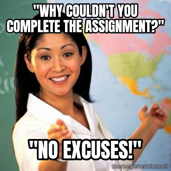 Unhelpful High School Teacher meme: "why couldn't you complete the assignment?" / "no excuses!"