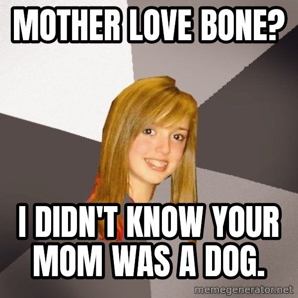 Musically Oblivious 8th Grader meme: Mother Love Bone? / I Didn't know your mom was a dog.