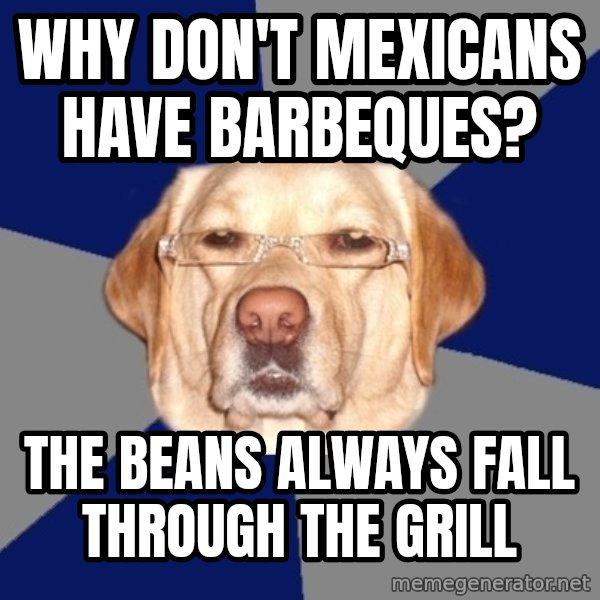 Racist Dawg meme: Why don't mexicans have barbeques? / The beans always fall through the grill