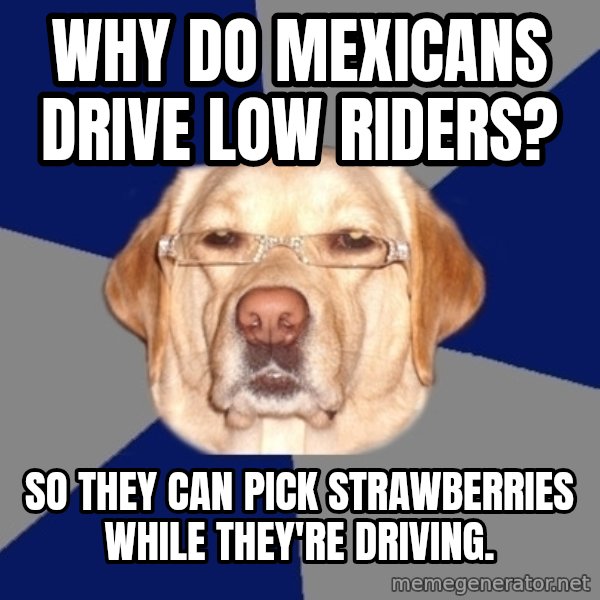 Racist Dawg meme: Why do mexicans drive low riders? / So they can pick strawberries while they're driving.