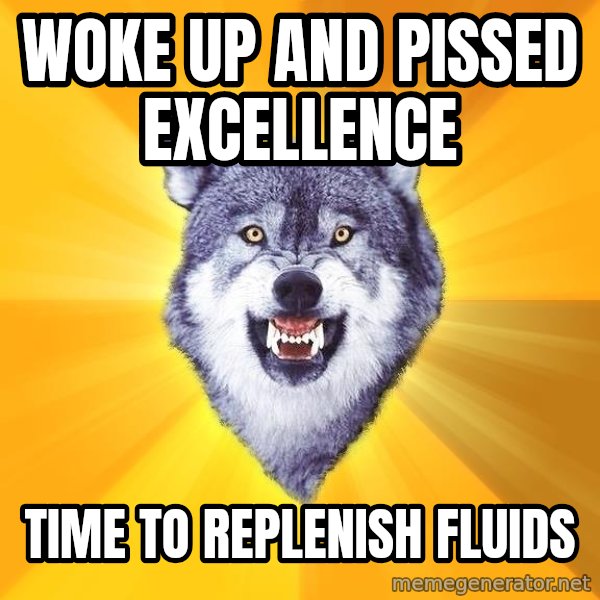 Courage Wolf meme: woke up and pissed excellence / time to replenish fluids