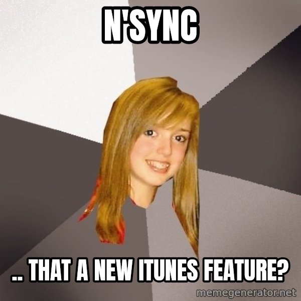 Musically Oblivious 8th Grader meme: n'sync / .. that a new itunes feature?