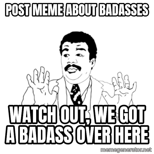 we got a badass over here meme: Post meme about badasses / watch out, we got a badass over here