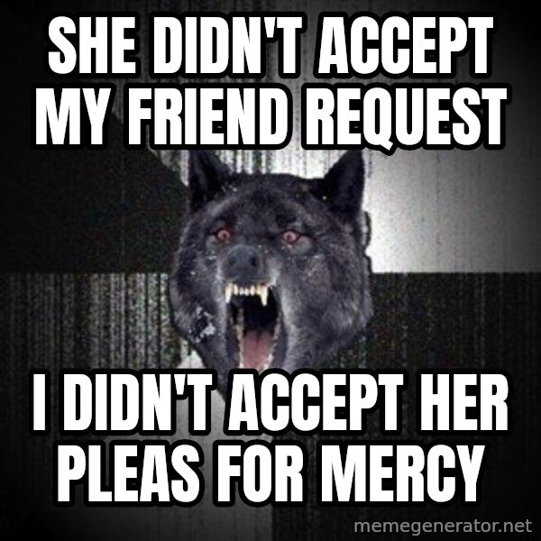 Insanity Wolf meme: She didn't accept my friend request / i didn't accept her pleas for mercy