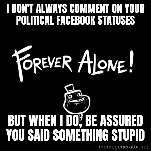 The Most Interesting Man In The World meme: I Don't always comment on your political facebook statuses / But when I do, be assured you said something stupid