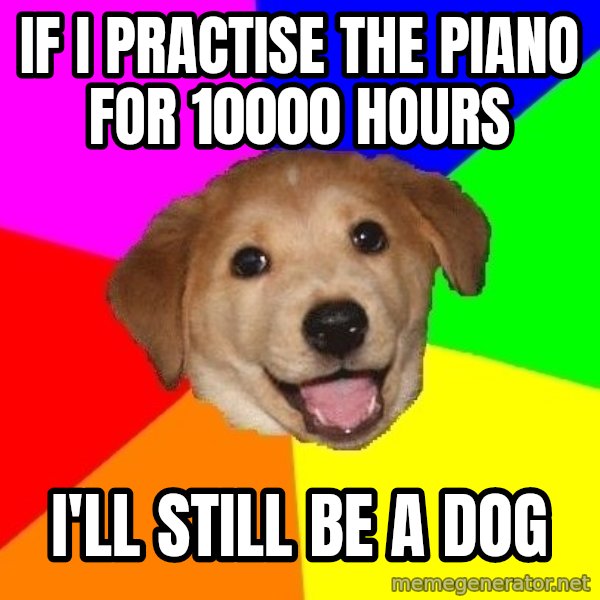 Advice Dog meme: If i practise the piano for 10000 hours / i'll still be a dog
