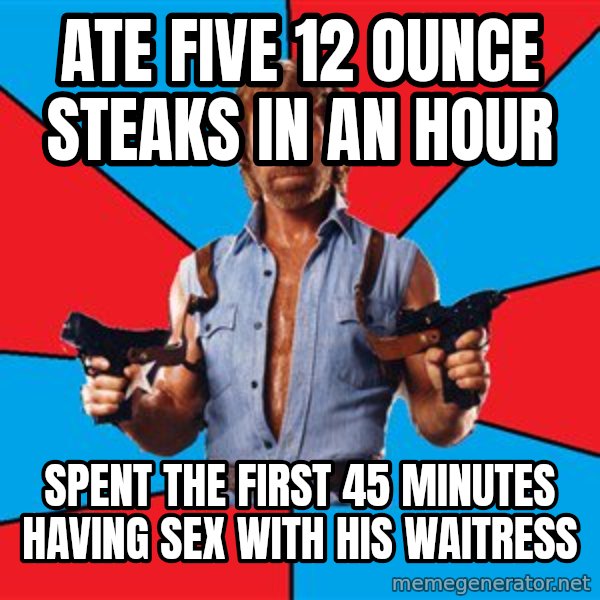 Chuck Norris  meme: Ate five 12 ounce steaks in an hour / spent the first 45 minutes having sex with his waitress